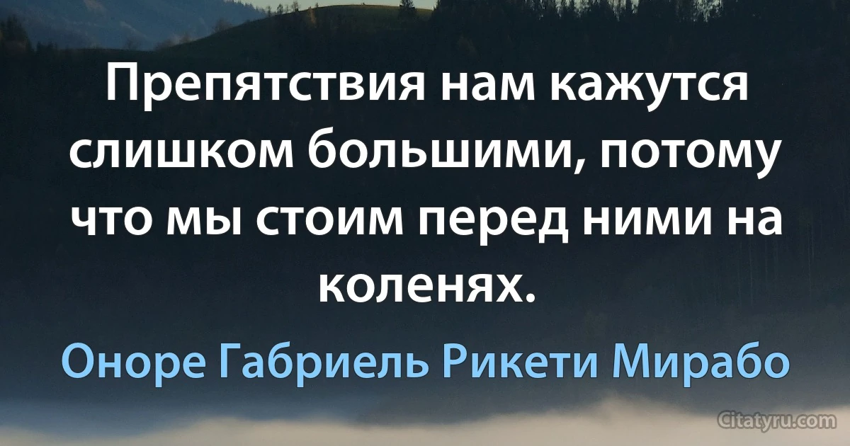 Препятствия нам кажутся слишком большими, потому что мы стоим перед ними на коленях. (Оноре Габриель Рикети Мирабо)