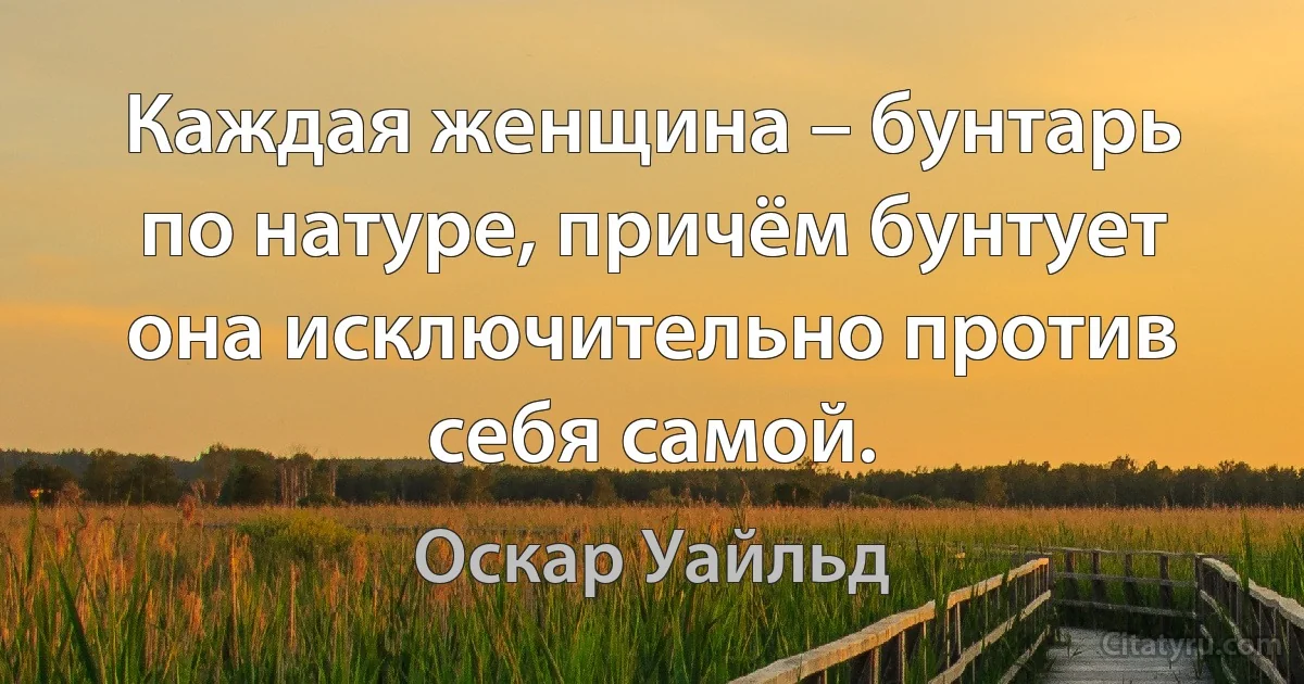 Каждая женщина – бунтарь по натуре, причём бунтует она исключительно против себя самой. (Оскар Уайльд)