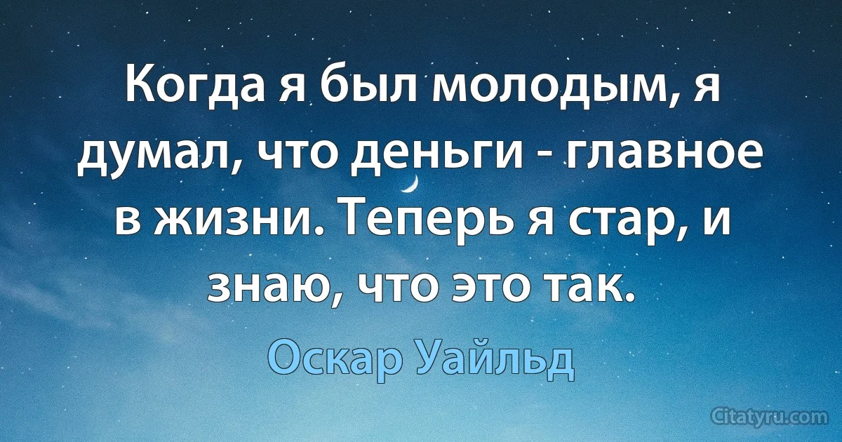 Когда я был молодым, я думал, что деньги - главное в жизни. Теперь я стар, и знаю, что это так. (Оскар Уайльд)