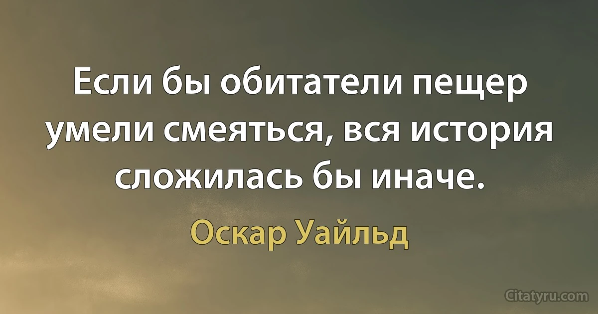 Если бы обитатели пещер умели смеяться, вся история сложилась бы иначе. (Оскар Уайльд)