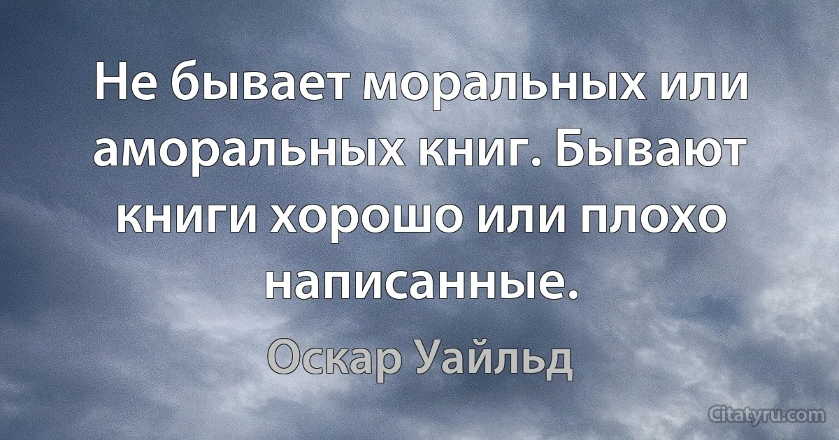 Не бывает моральных или аморальных книг. Бывают книги хорошо или плохо написанные. (Оскар Уайльд)