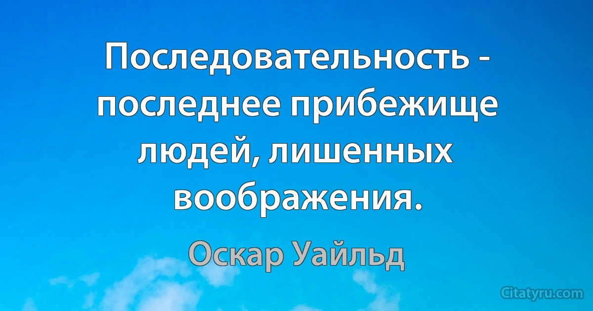 Последовательность - последнее прибежище людей, лишенных воображения. (Оскар Уайльд)