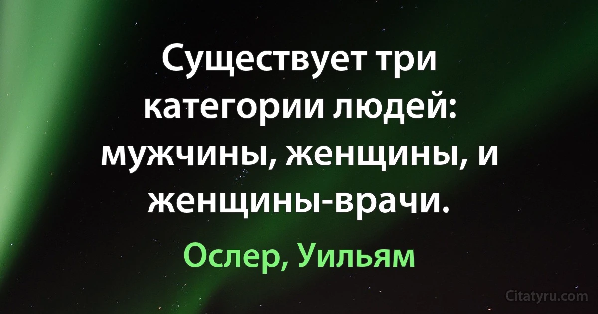 Существует три категории людей: мужчины, женщины, и женщины-врачи. (Ослер, Уильям)