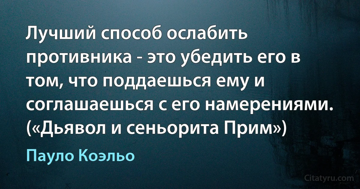 Лучший способ ослабить противника - это убедить его в том, что поддаешься ему и соглашаешься с его намерениями. («Дьявол и сеньорита Прим») (Пауло Коэльо)