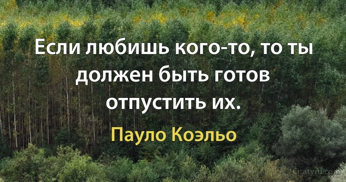 Если любишь кого-то, то ты должен быть готов отпустить их. (Пауло Коэльо)