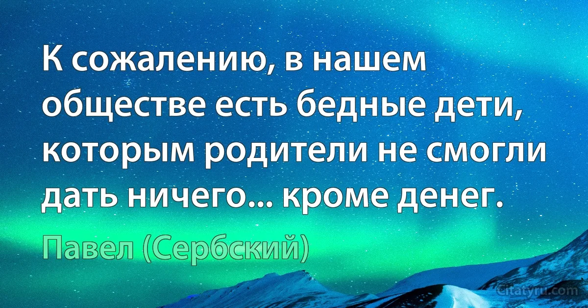 К сожалению, в нашем обществе есть бедные дети, которым родители не смогли дать ничего... кроме денег. (Павел (Сербский))