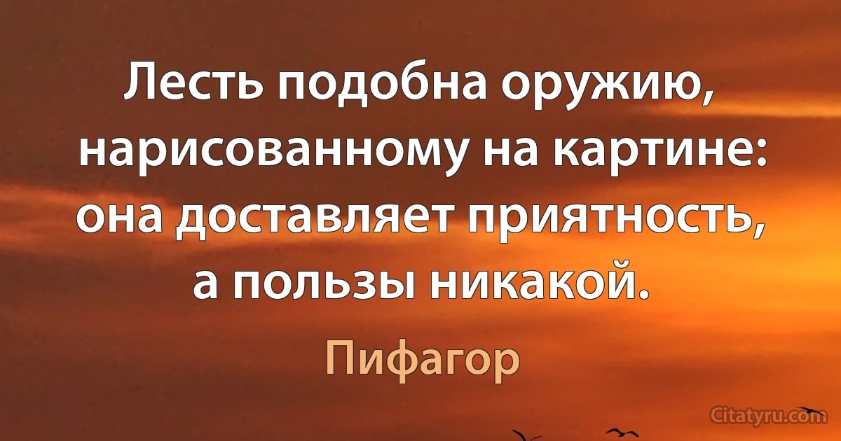 Лесть подобна оружию, нарисованному на картине: она доставляет приятность, а пользы никакой. (Пифагор)