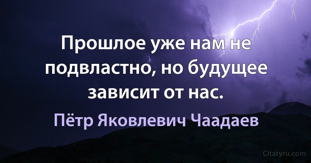 Прошлое уже нам не подвластно, но будущее зависит от нас. (Пётр Яковлевич Чаадаев)