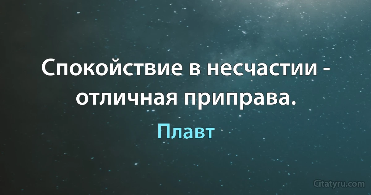 Спокойствие в несчастии - отличная приправа. (Плавт)