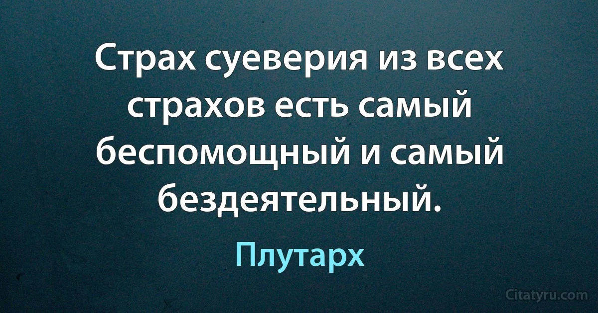 Страх суеверия из всех страхов есть самый беспомощный и самый бездеятельный. (Плутарх)