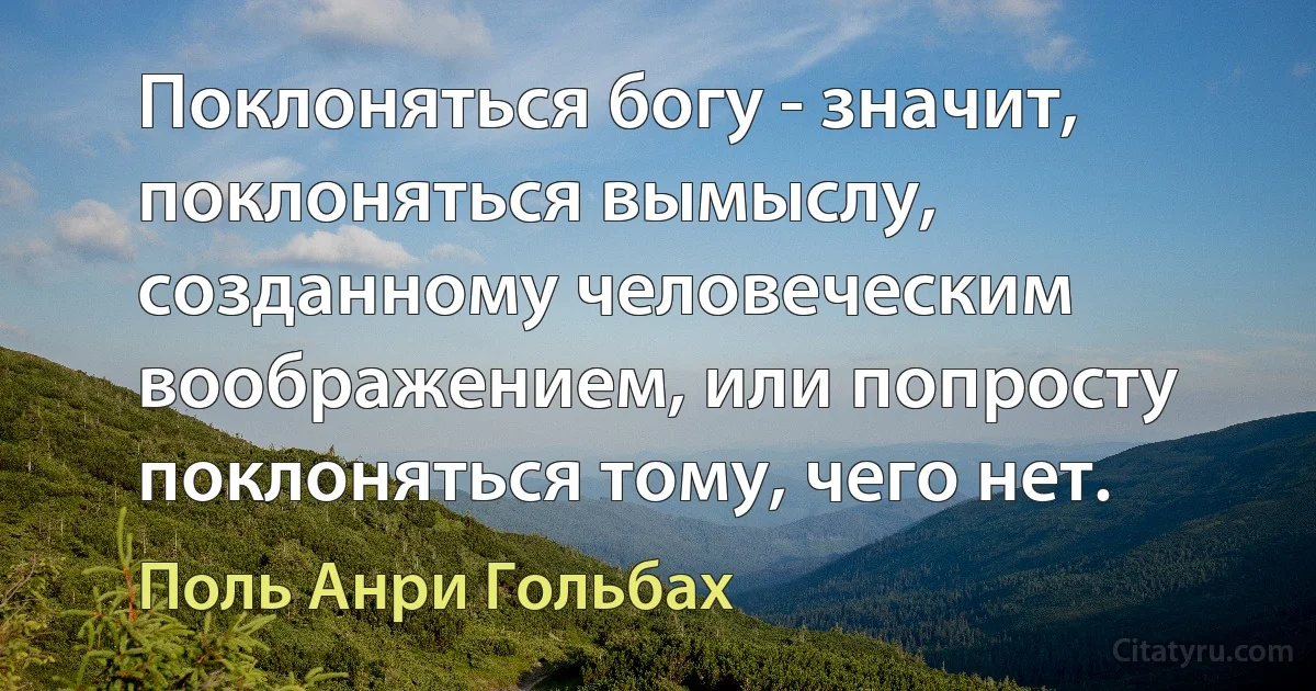 Поклоняться богу - значит, поклоняться вымыслу, созданному человеческим воображением, или попросту поклоняться тому, чего нет. (Поль Анри Гольбах)