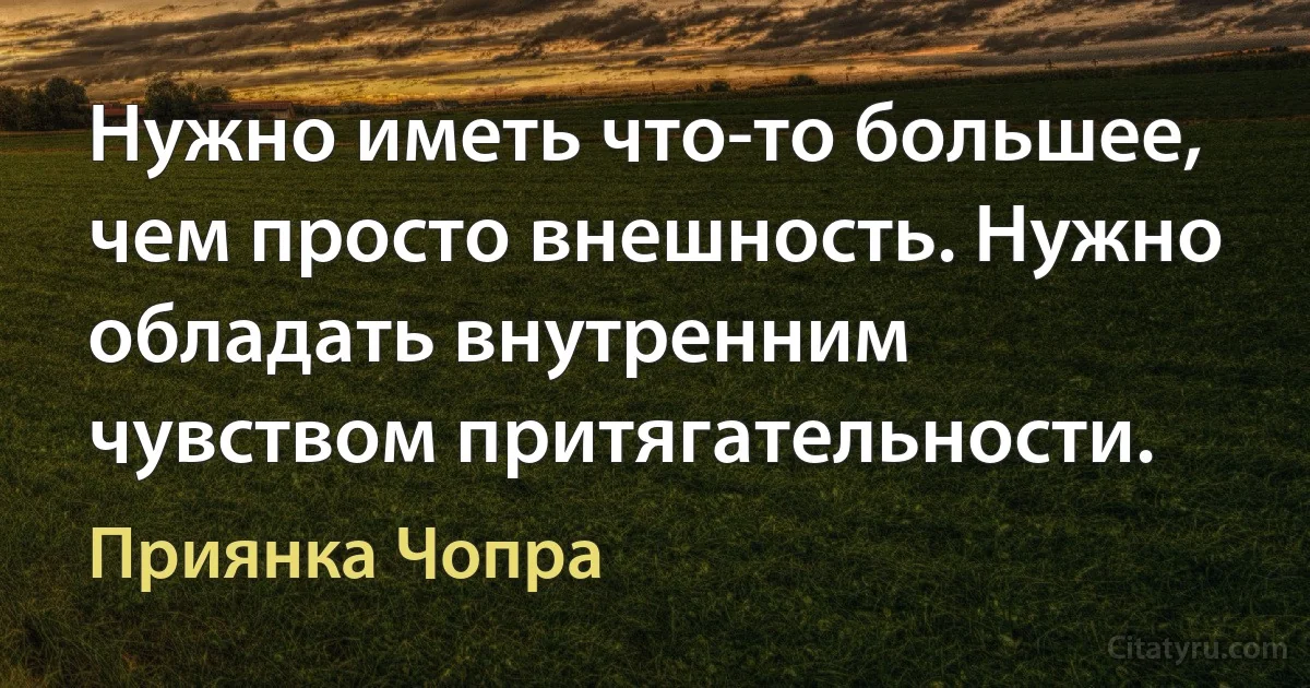 Нужно иметь что-то большее, чем просто внешность. Нужно обладать внутренним чувством притягательности. (Приянка Чопра)