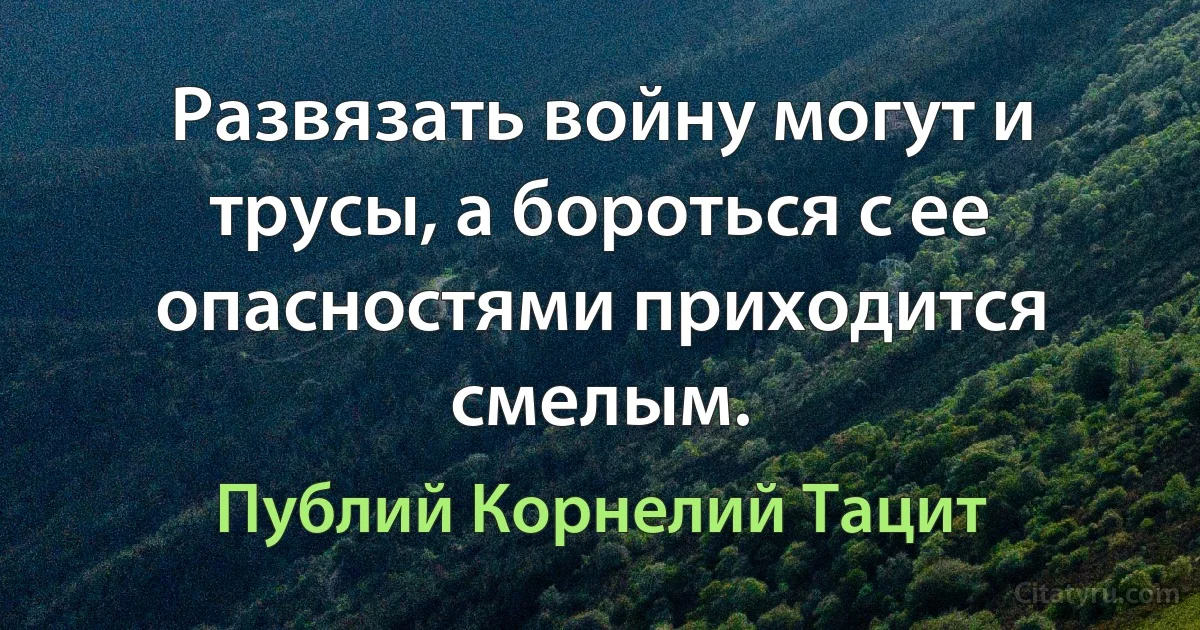 Развязать войну могут и трусы, а бороться с ее опасностями приходится смелым. (Публий Корнелий Тацит)