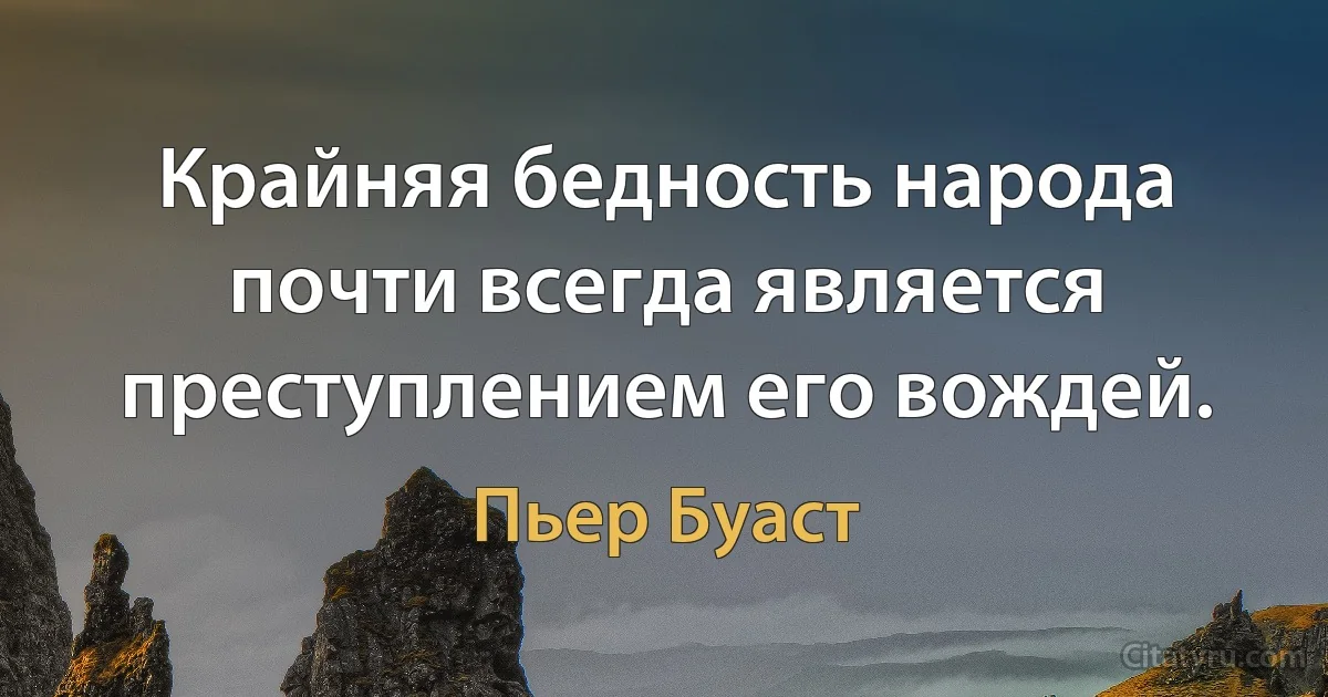 Крайняя бедность народа почти всегда является преступлением его вождей. (Пьер Буаст)