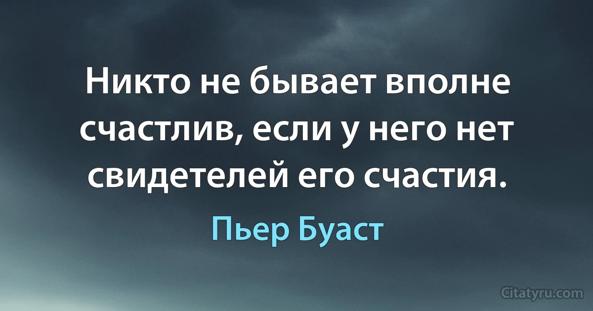 Никто не бывает вполне счастлив, если у него нет свидетелей его счастия. (Пьер Буаст)