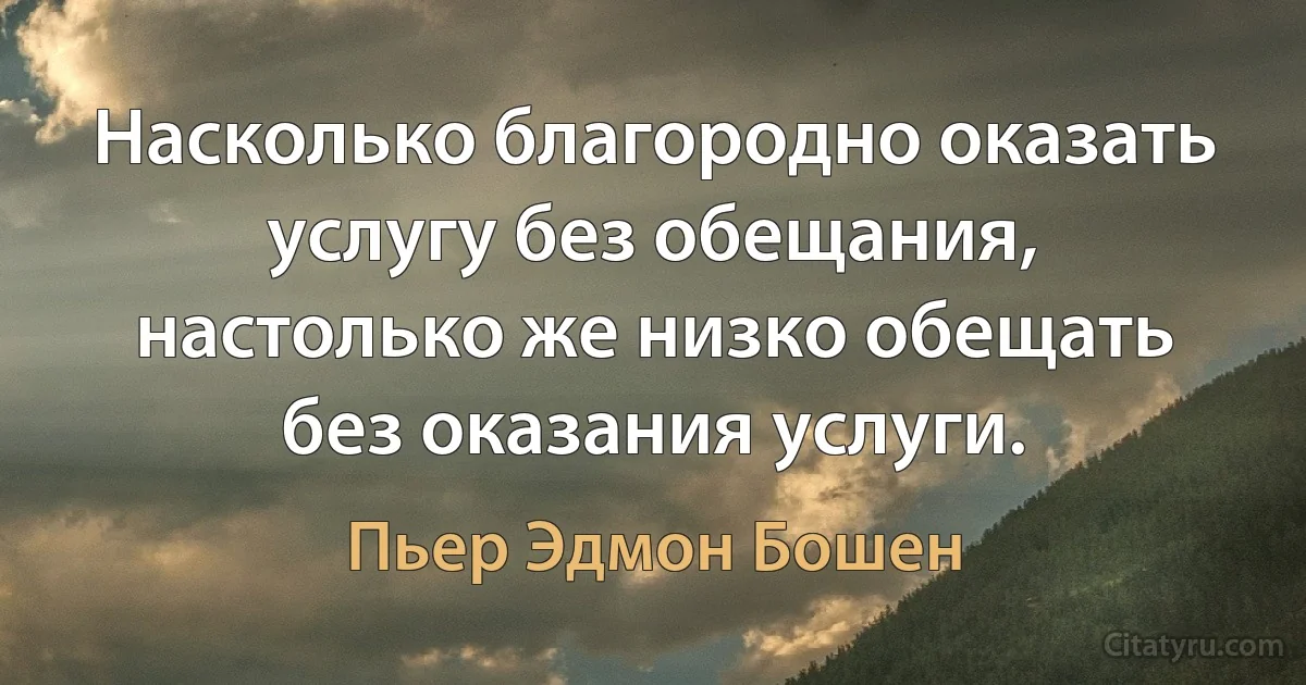 Насколько благородно оказать услугу без обещания, настолько же низко обещать без оказания услуги. (Пьер Эдмон Бошен)