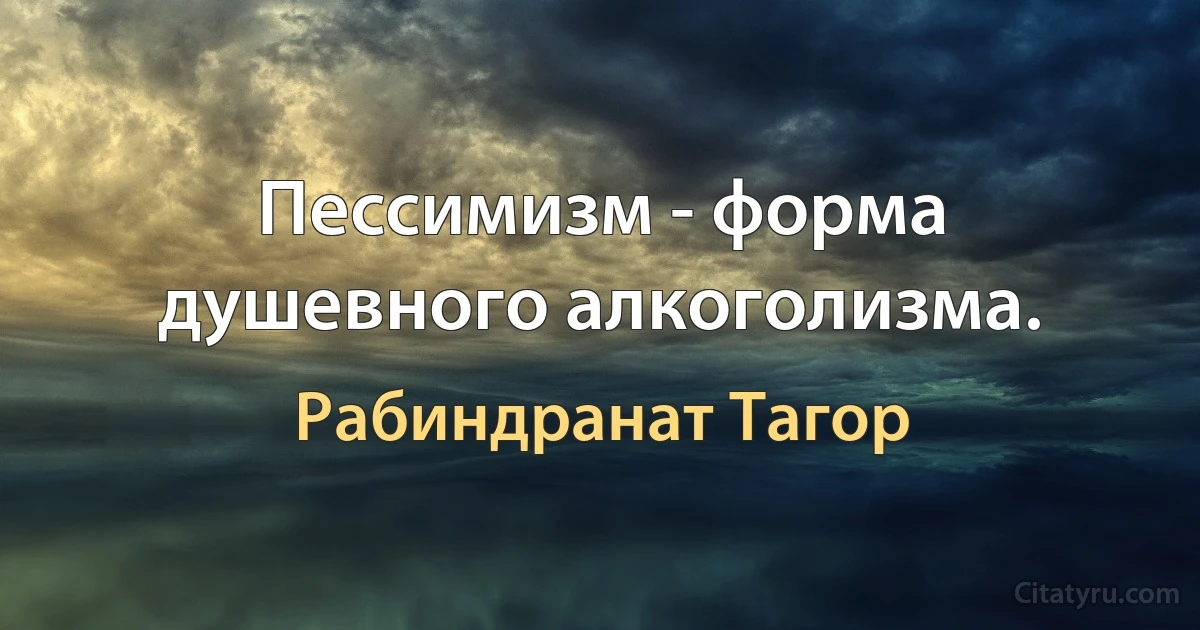 Пессимизм - форма душевного алкоголизма. (Рабиндранат Тагор)