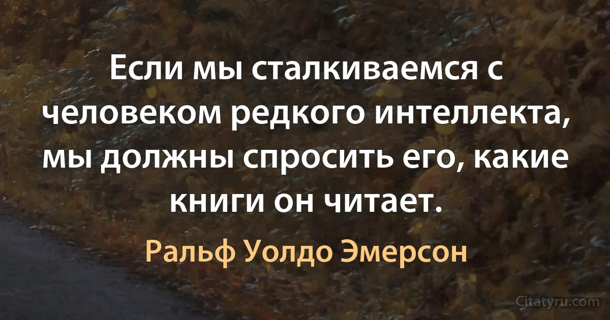 Если мы сталкиваемся с человеком редкого интеллекта, мы должны спросить его, какие книги он читает. (Ральф Уолдо Эмерсон)