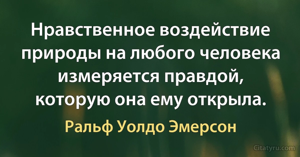 Нравственное воздействие природы на любого человека измеряется правдой, которую она ему открыла. (Ральф Уолдо Эмерсон)