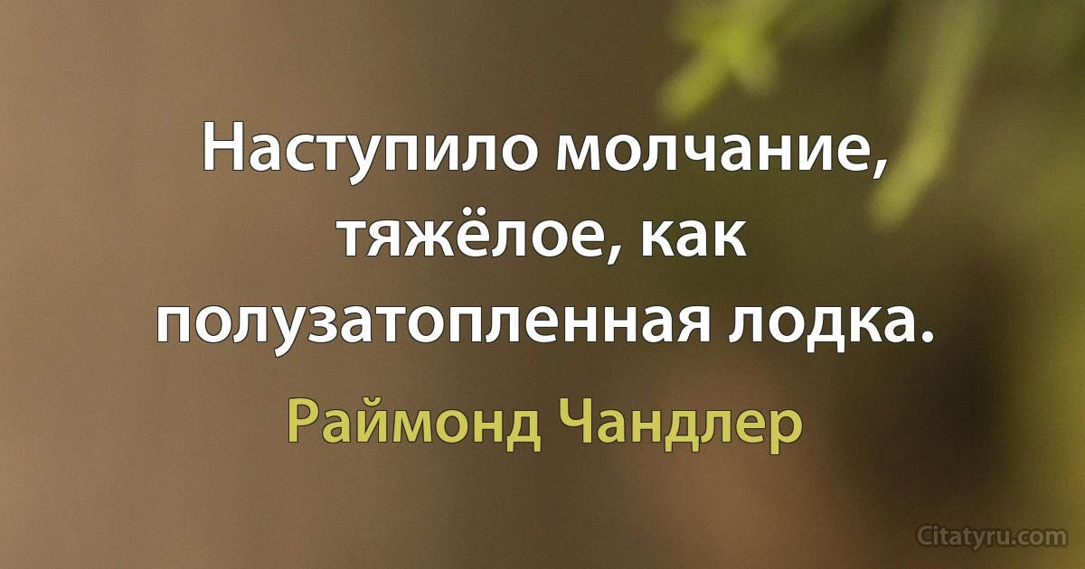 Наступило молчание, тяжёлое, как полузатопленная лодка. (Раймонд Чандлер)