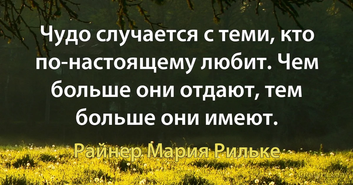 Чудо случается с теми, кто по-настоящему любит. Чем больше они отдают, тем больше они имеют. (Райнер Мария Рильке)