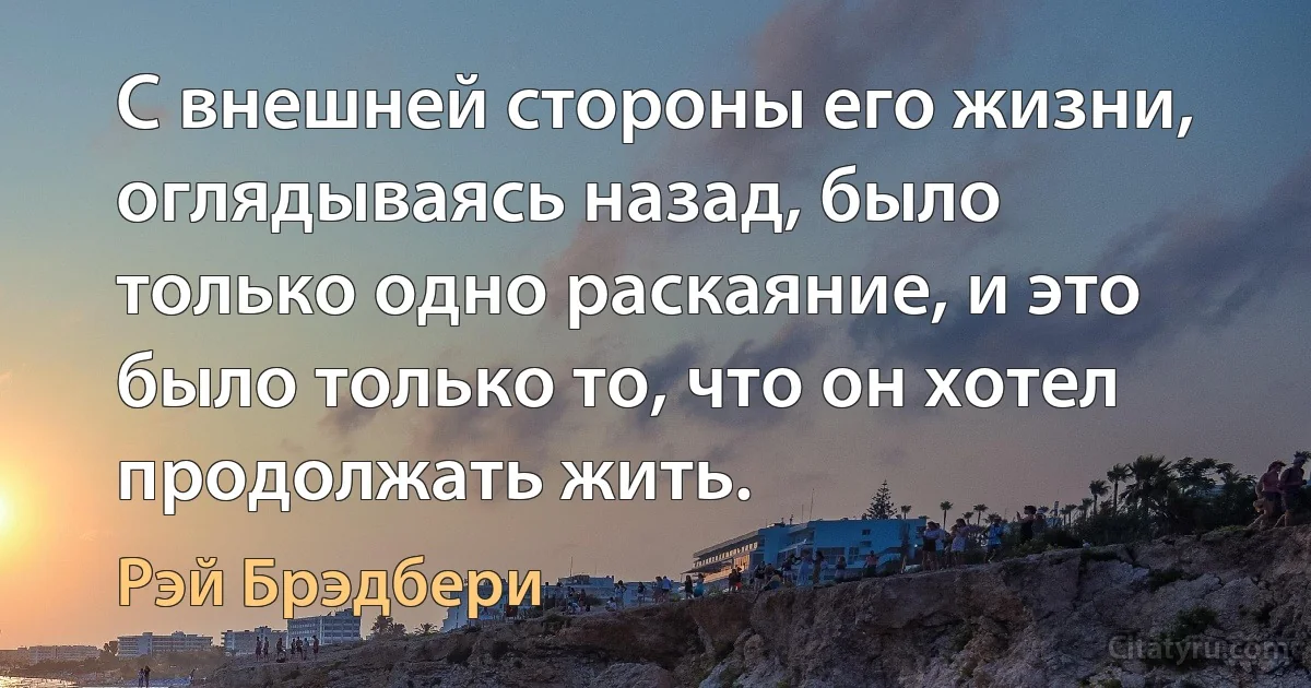 С внешней стороны его жизни, оглядываясь назад, было только одно раскаяние, и это было только то, что он хотел продолжать жить. (Рэй Брэдбери)