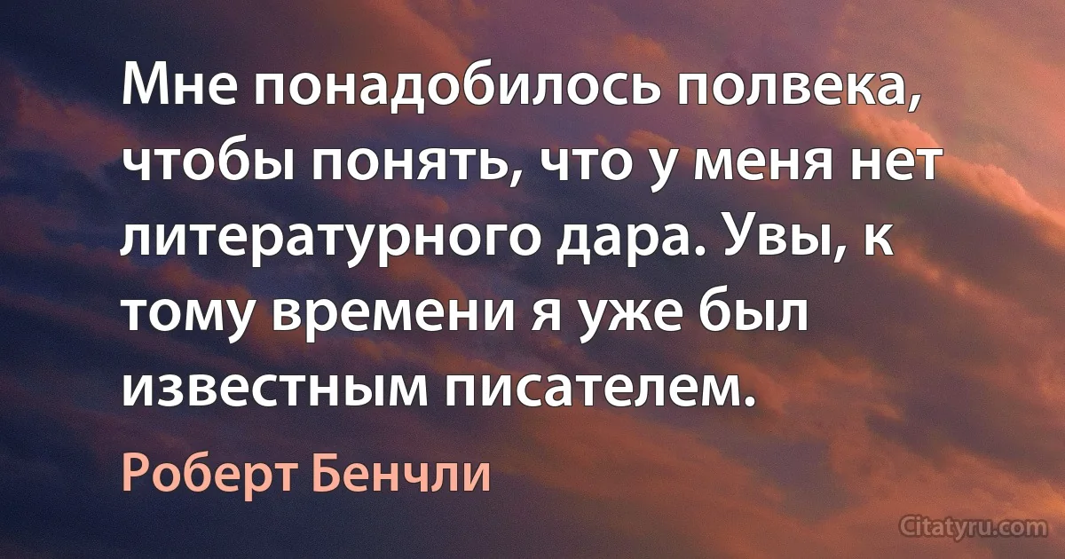 Мне понадобилось полвека, чтобы понять, что у меня нет литературного дара. Увы, к тому времени я уже был известным писателем. (Роберт Бенчли)