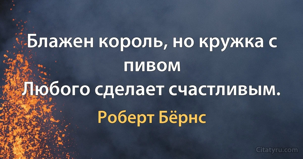 Блажен король, но кружка с пивом
Любого сделает счастливым. (Роберт Бёрнс)