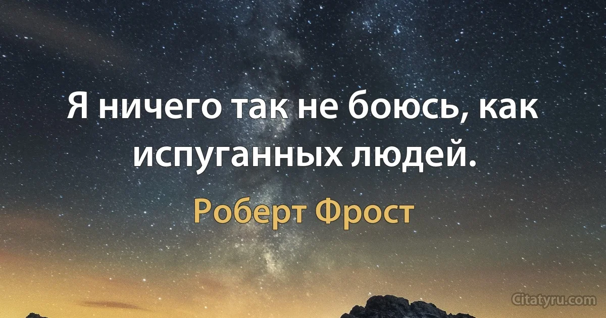 Я ничего так не боюсь, как испуганных людей. (Роберт Фрост)