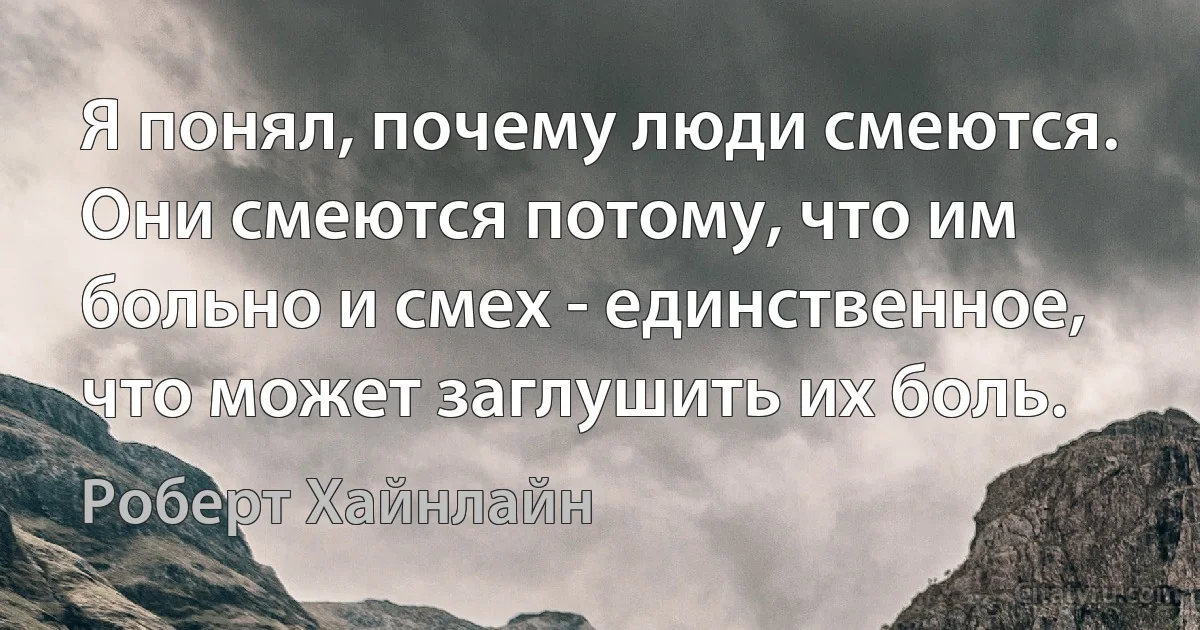 Я понял, почему люди смеются. Они смеются потому, что им больно и смех - единственное, что может заглушить их боль. (Роберт Хайнлайн)