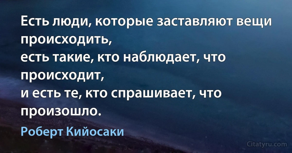 Есть люди, которые заставляют вещи происходить,
есть такие, кто наблюдает, что происходит,
и есть те, кто спрашивает, что произошло. (Роберт Кийосаки)