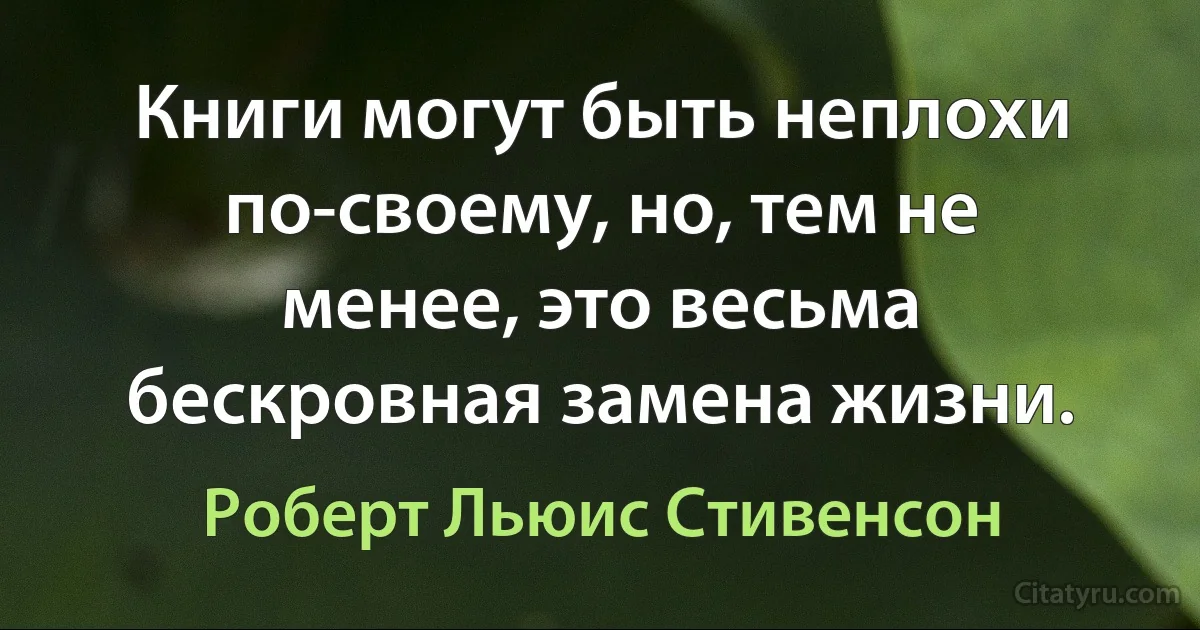 Книги могут быть неплохи по-своему, но, тем не менее, это весьма бескровная замена жизни. (Роберт Льюис Стивенсон)