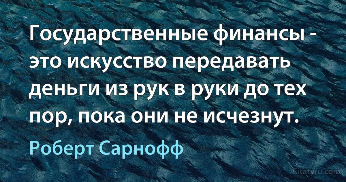 Государственные финансы - это искусство передавать деньги из рук в руки до тех пор, пока они не исчезнут. (Роберт Сарнофф)