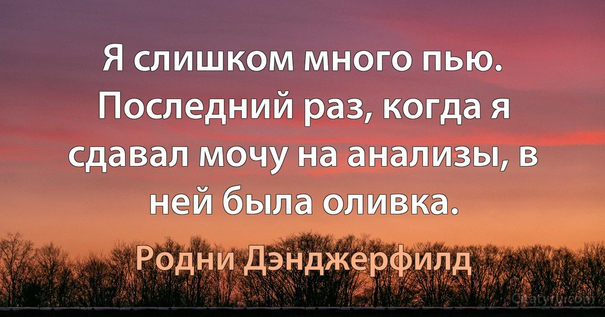 Я слишком много пью. Последний раз, когда я сдавал мочу на анализы, в ней была оливка. (Родни Дэнджерфилд)