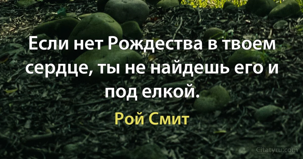 Если нет Рождества в твоем сердце, ты не найдешь его и под елкой. (Рой Смит)