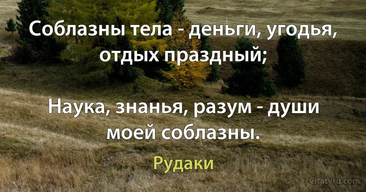 Соблазны тела - деньги, угодья, отдых праздный;

Наука, знанья, разум - души моей соблазны. (Рудаки)