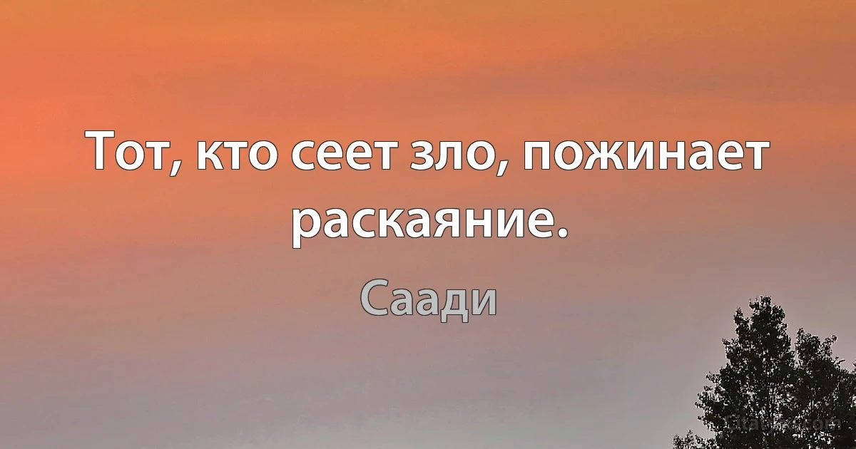 Тот, кто сеет зло, пожинает раскаяние. (Саади)