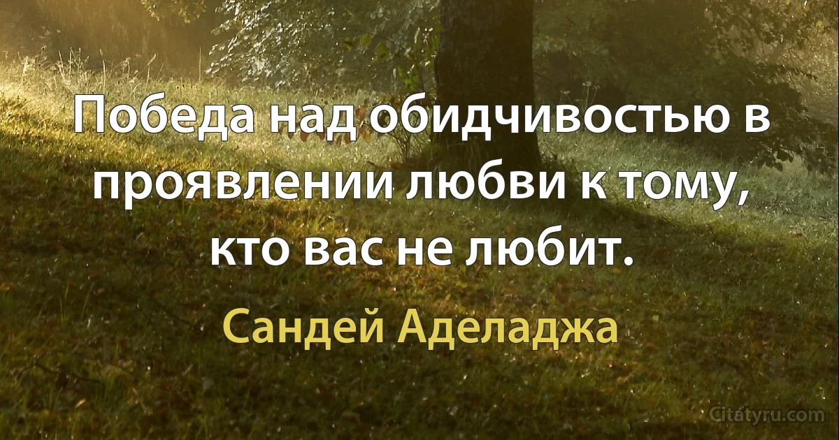 Победа над обидчивостью в проявлении любви к тому, кто вас не любит. (Сандей Аделаджа)