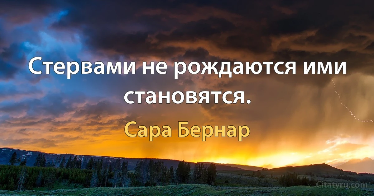 Стервами не рождаются ими становятся. (Сара Бернар)