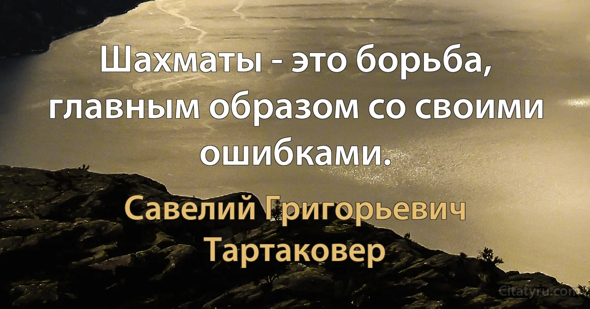 Шахматы - это борьба, главным образом со своими ошибками. (Савелий Григорьевич Тартаковер)