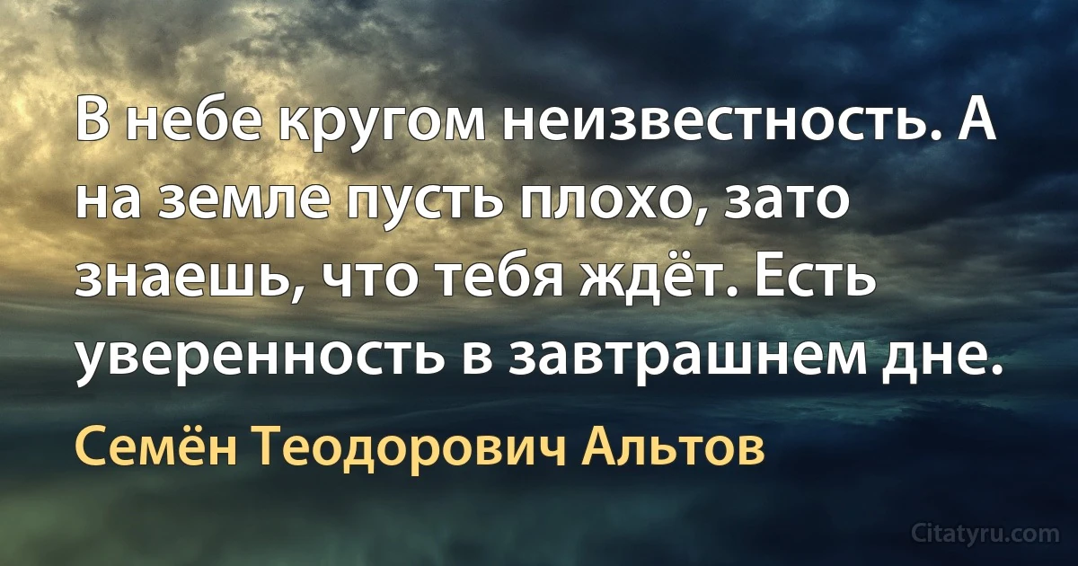 В небе кругом неизвестность. А на земле пусть плохо, зато знаешь, что тебя ждёт. Есть уверенность в завтрашнем дне. (Семён Теодорович Альтов)