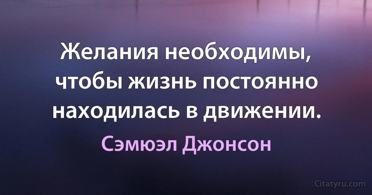 Желания необходимы, чтобы жизнь постоянно находилась в движении. (Сэмюэл Джонсон)