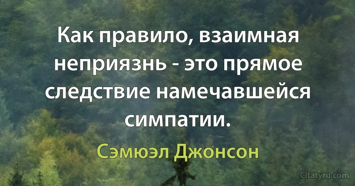 Как правило, взаимная неприязнь - это прямое следствие намечавшейся симпатии. (Сэмюэл Джонсон)