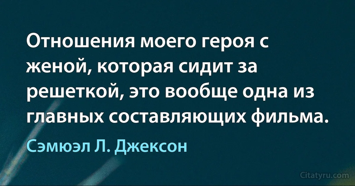 Отношения моего героя с женой, которая сидит за решеткой, это вообще одна из главных составляющих фильма. (Сэмюэл Л. Джексон)