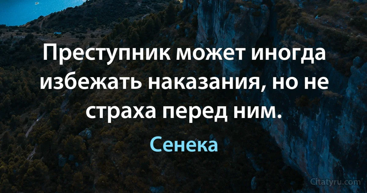 Преступник может иногда избежать наказания, но не страха перед ним. (Сенека)