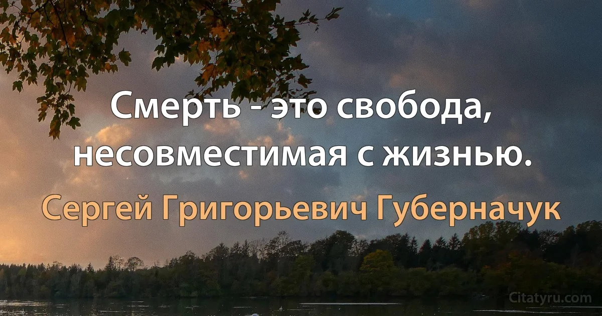 Смерть - это свобода, несовместимая с жизнью. (Сергей Григорьевич Губерначук)