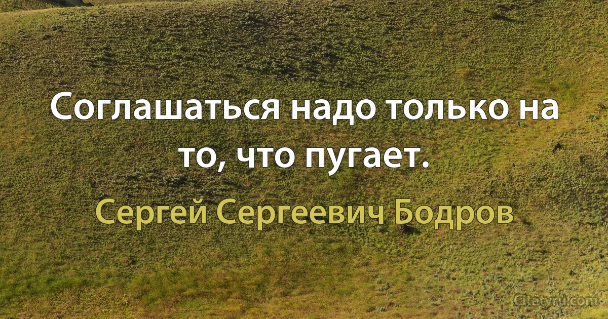 Соглашаться надо только на то, что пугает. (Сергей Сергеевич Бодров)