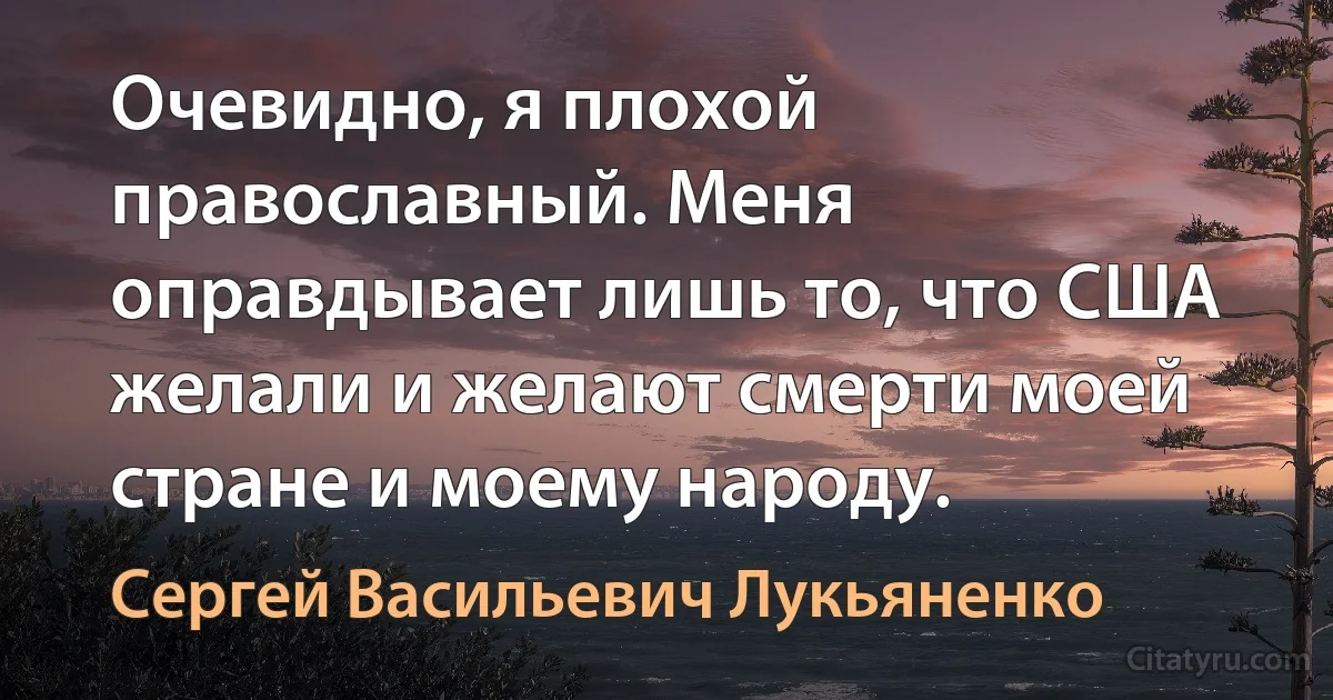 Очевидно, я плохой православный. Меня оправдывает лишь то, что США желали и желают смерти моей стране и моему народу. (Сергей Васильевич Лукьяненко)