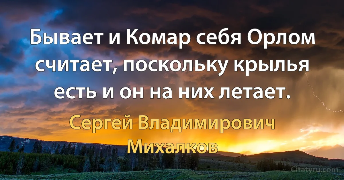 Бывает и Комар себя Орлом считает, поскольку крылья есть и он на них летает. (Сергей Владимирович Михалков)