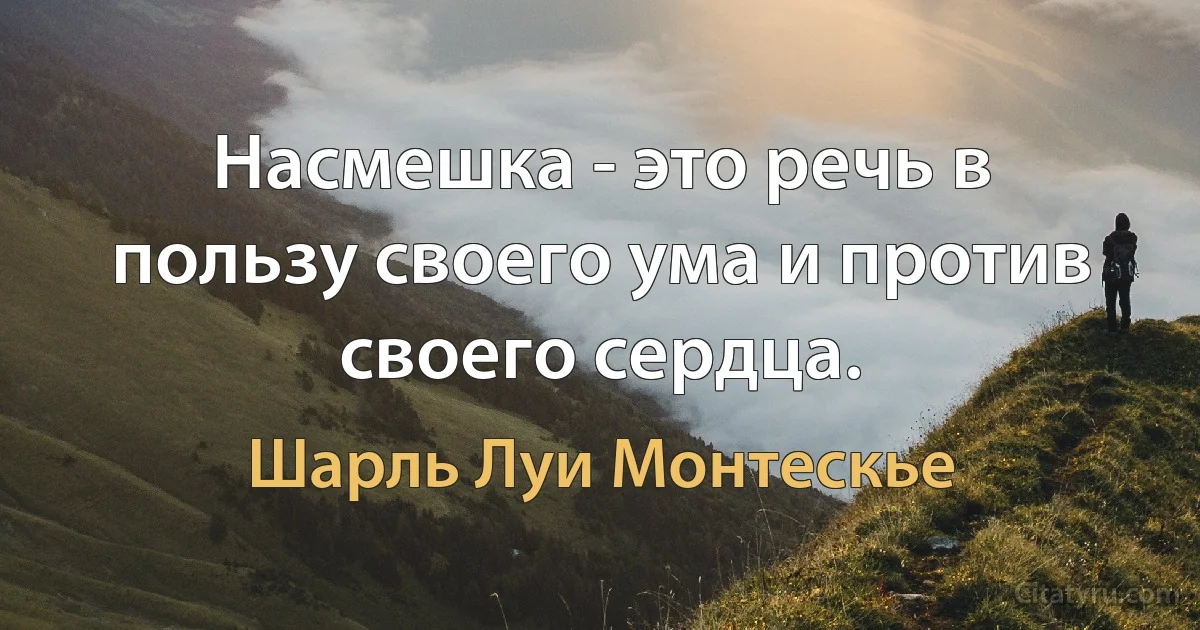 Насмешка - это речь в пользу своего ума и против своего сердца. (Шарль Луи Монтескье)